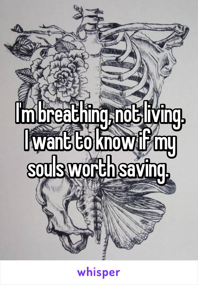 I'm breathing, not living. I want to know if my souls worth saving. 