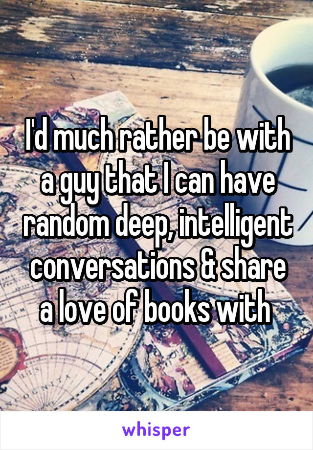 I'd much rather be with a guy that I can have random deep, intelligent conversations & share a love of books with 