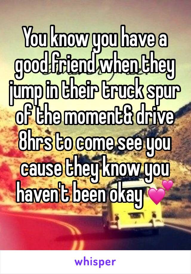 You know you have a good friend when they jump in their truck spur of the moment& drive 8hrs to come see you cause they know you haven't been okay 💕