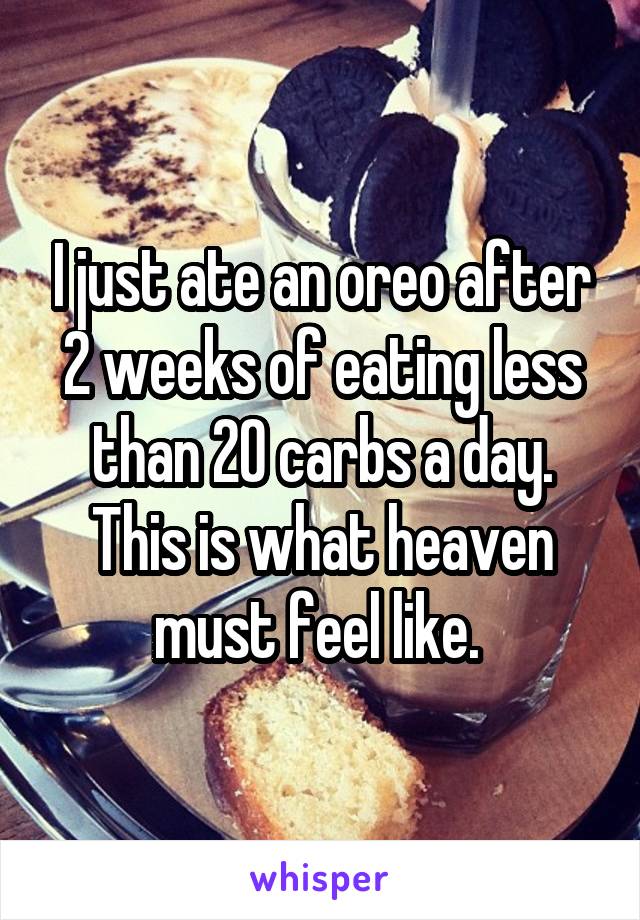 I just ate an oreo after 2 weeks of eating less than 20 carbs a day. This is what heaven must feel like. 