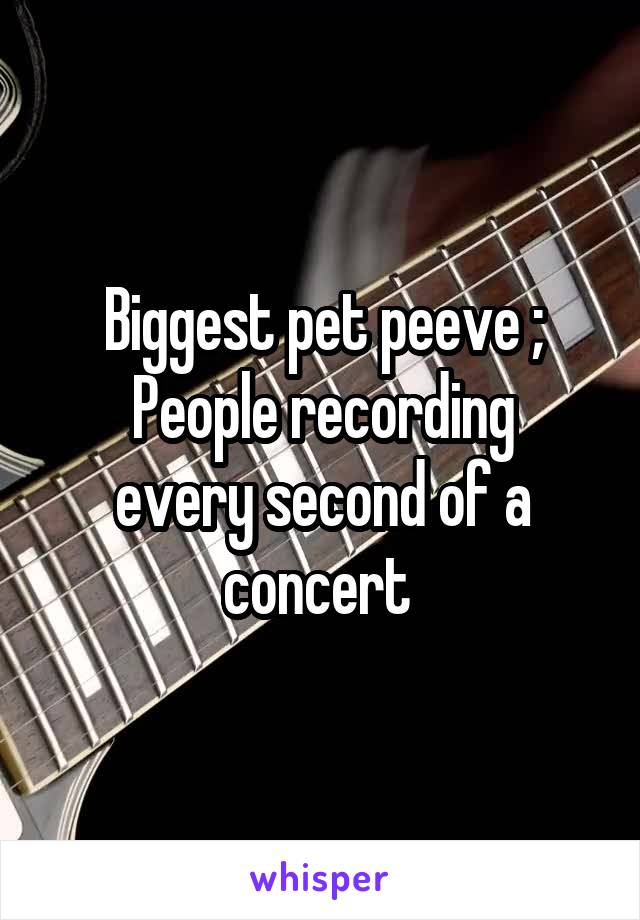 Biggest pet peeve ;
People recording every second of a concert 