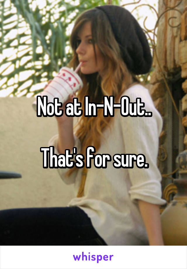 Not at In-N-Out..

That's for sure.