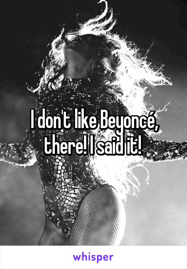 I don't like Beyoncé, there! I said it! 