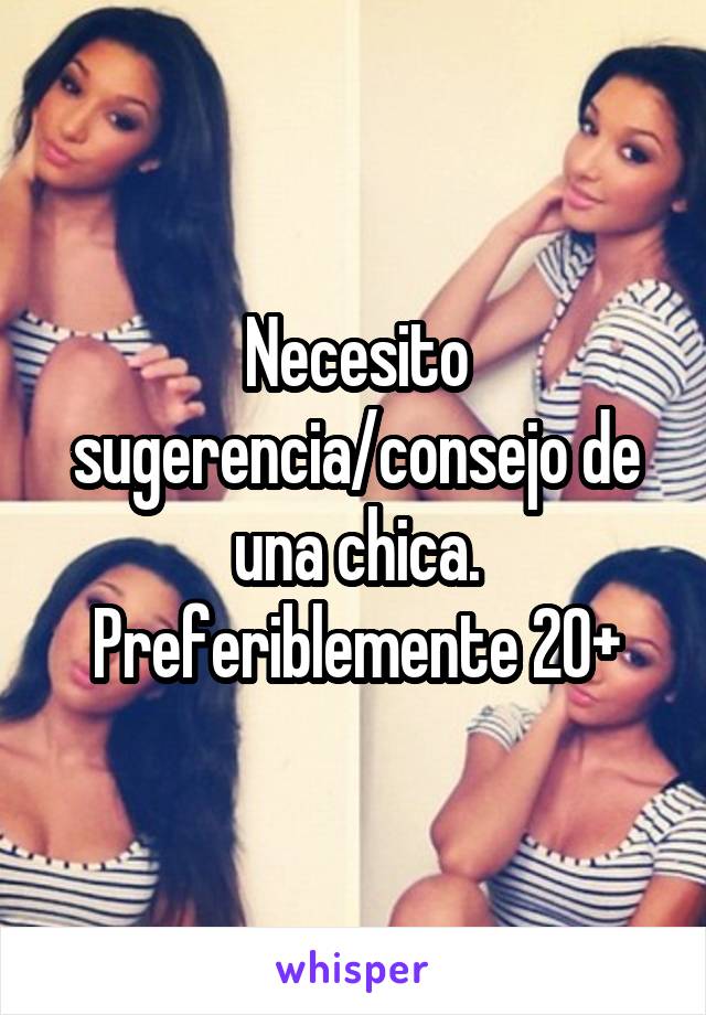 Necesito sugerencia/consejo de una chica. Preferiblemente 20+