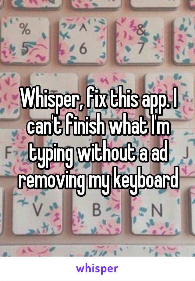 Whisper, fix this app. I can't finish what I'm typing without a ad removing my keyboard