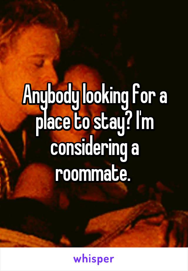 Anybody looking for a place to stay? I'm considering a roommate. 