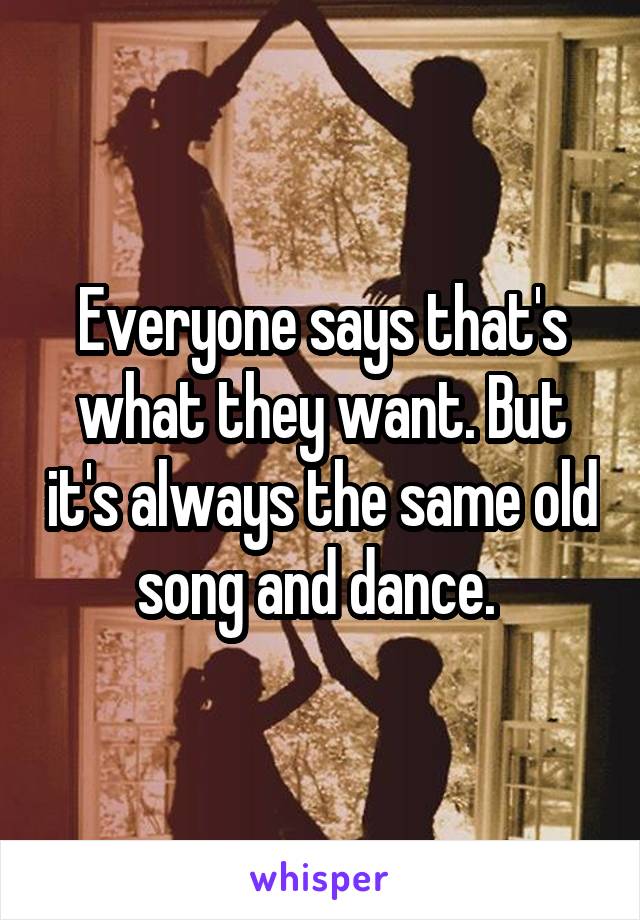 Everyone says that's what they want. But it's always the same old song and dance. 