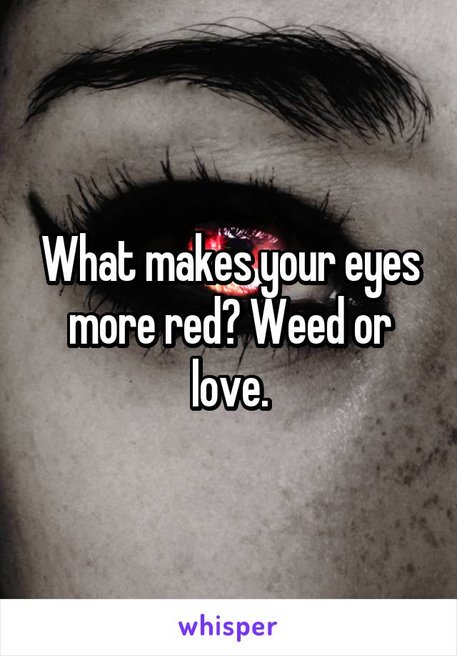 What makes your eyes more red? Weed or love.