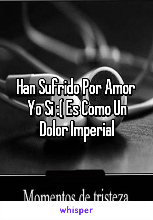 Han Sufrido Por Amor 
Yo Si :( Es Como Un Dolor Imperial