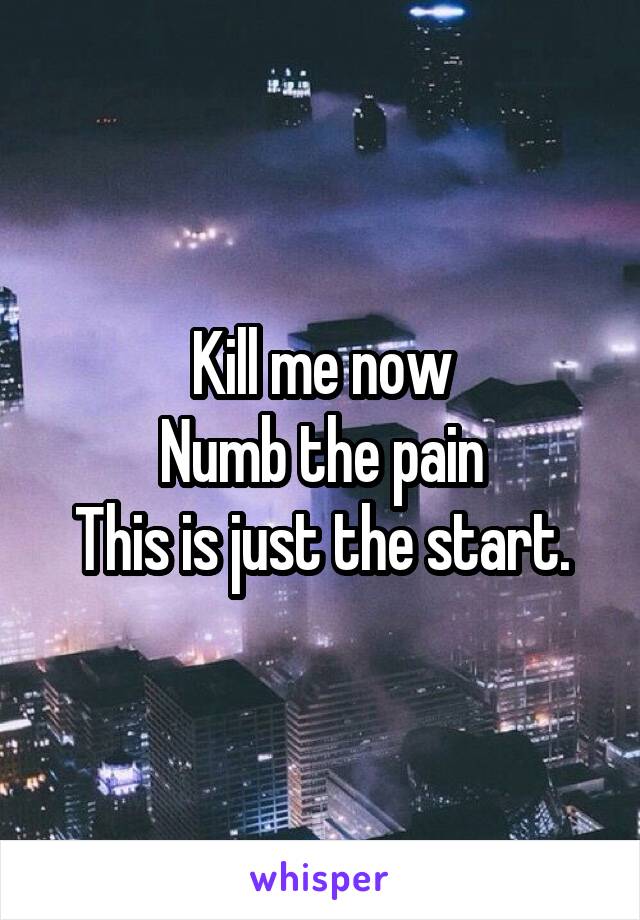 Kill me now
Numb the pain
This is just the start.