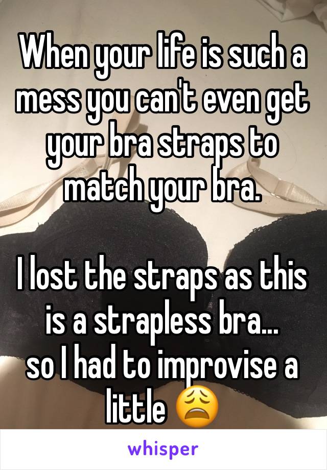 When your life is such a mess you can't even get your bra straps to match your bra.

I lost the straps as this is a strapless bra... 
so I had to improvise a little 😩