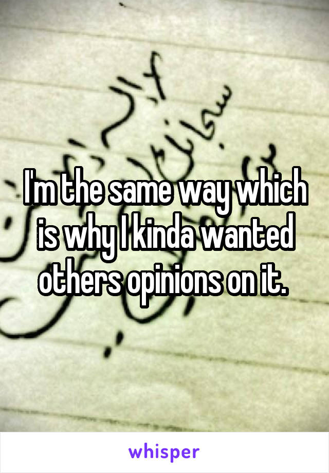 I'm the same way which is why I kinda wanted others opinions on it. 