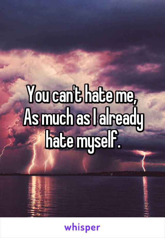 You can't hate me, 
As much as I already hate myself.