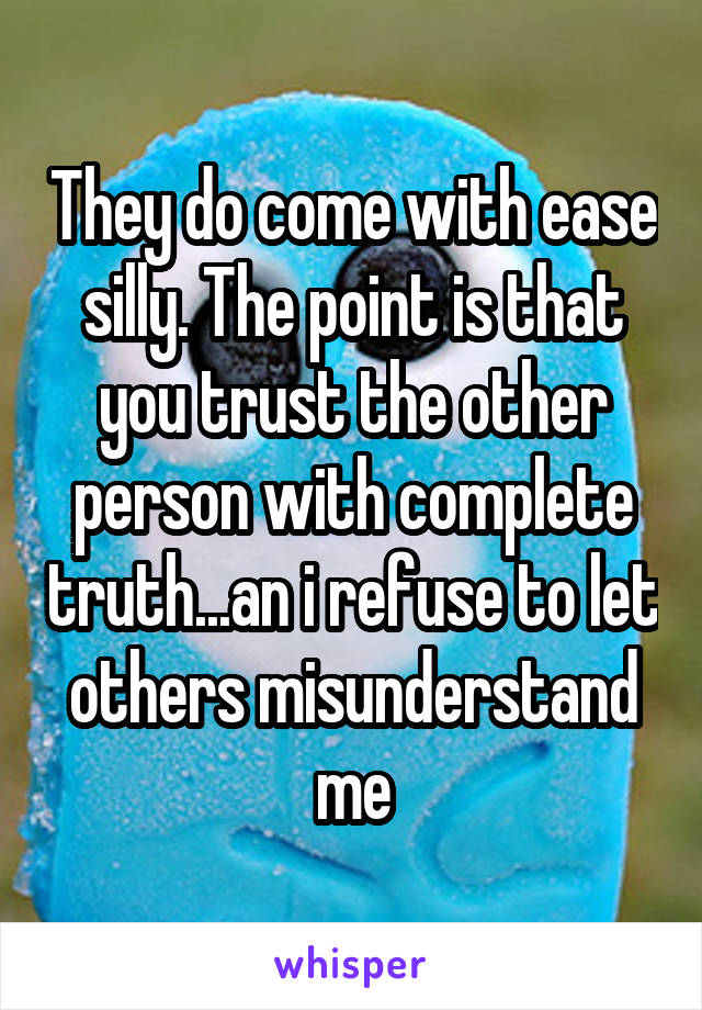 They do come with ease silly. The point is that you trust the other person with complete truth...an i refuse to let others misunderstand me