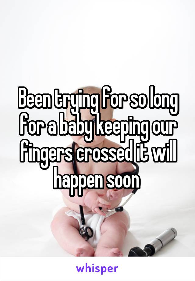 Been trying for so long for a baby keeping our fingers crossed it will happen soon 