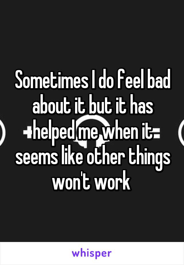 Sometimes I do feel bad about it but it has helped me when it seems like other things won't work 