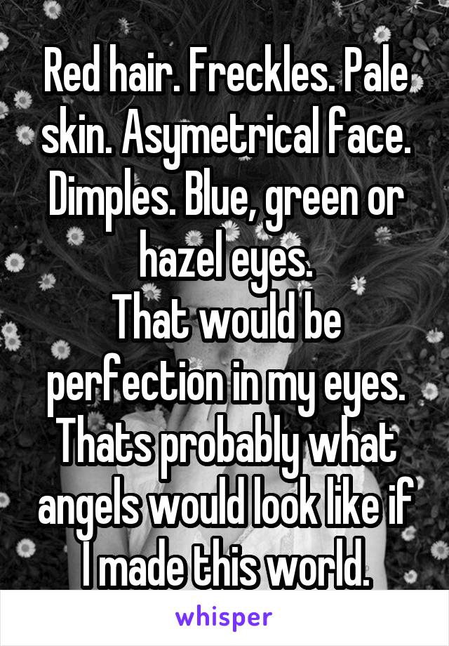 Red hair. Freckles. Pale skin. Asymetrical face. Dimples. Blue, green or hazel eyes.
That would be perfection in my eyes.
Thats probably what angels would look like if I made this world.