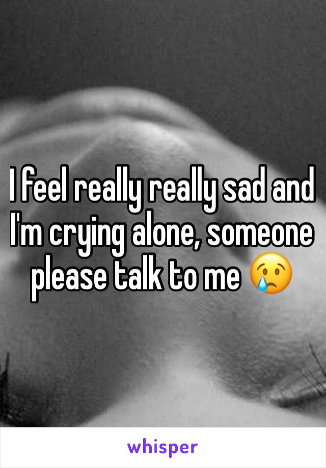 I feel really really sad and I'm crying alone, someone please talk to me 😢