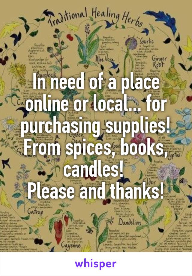 In need of a place online or local... for purchasing supplies! From spices, books, candles! 
Please and thanks!