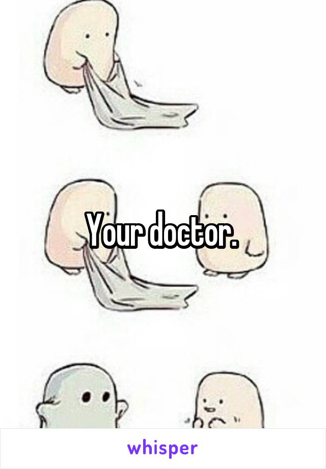 Your doctor. 