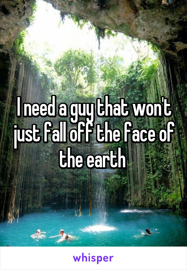 I need a guy that won't just fall off the face of the earth 