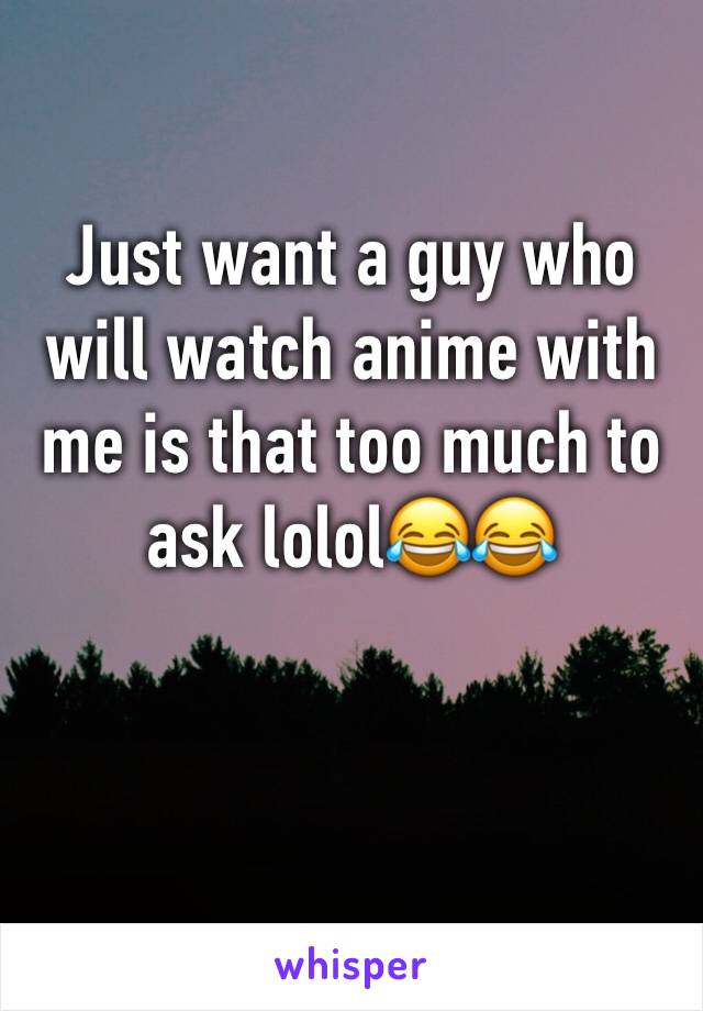 Just want a guy who will watch anime with me is that too much to ask lolol😂😂