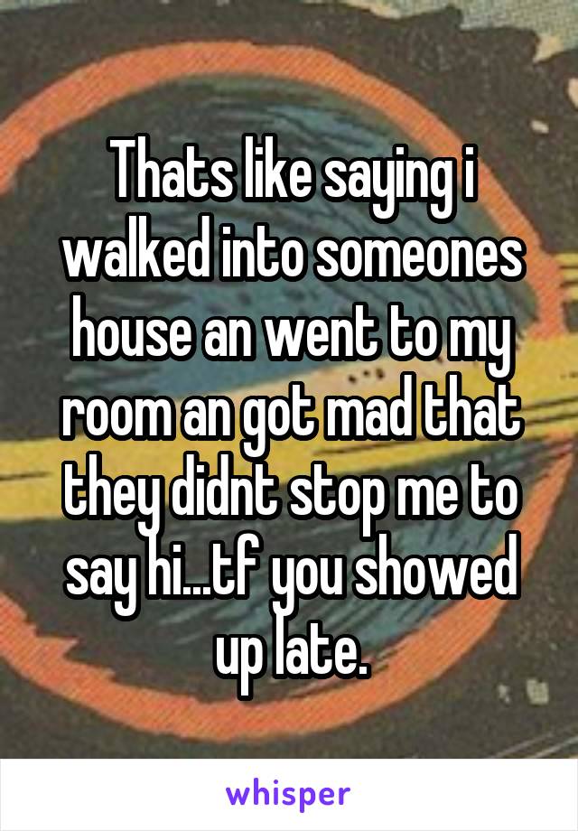 Thats like saying i walked into someones house an went to my room an got mad that they didnt stop me to say hi...tf you showed up late.