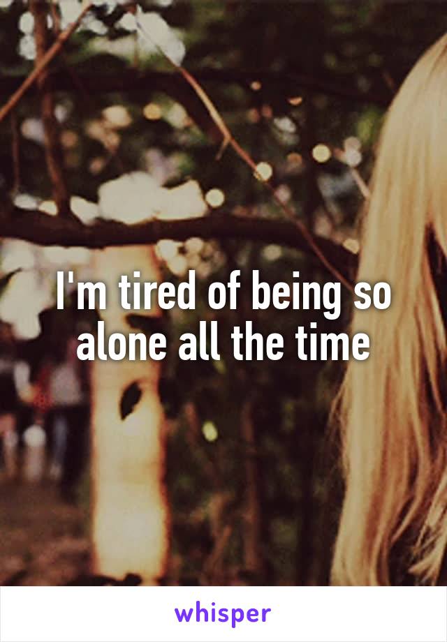 I'm tired of being so alone all the time