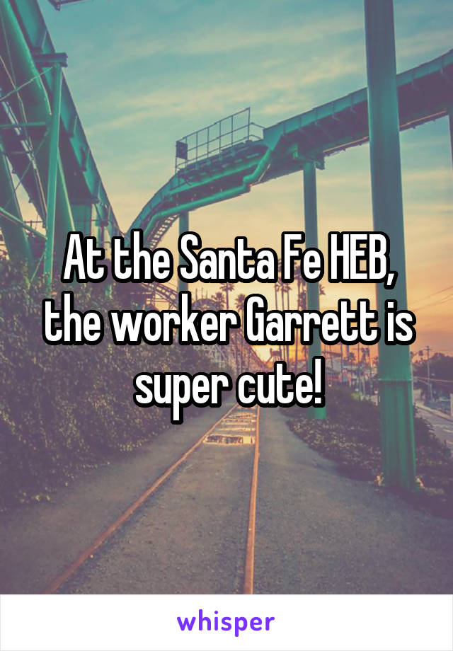 At the Santa Fe HEB, the worker Garrett is super cute!