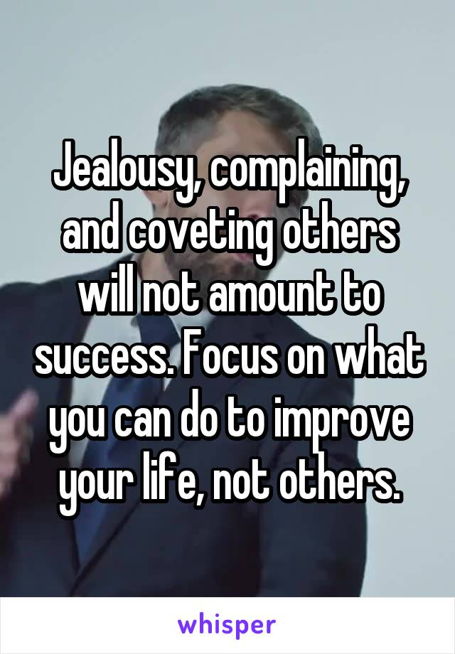 Jealousy, complaining, and coveting others will not amount to success. Focus on what you can do to improve your life, not others.