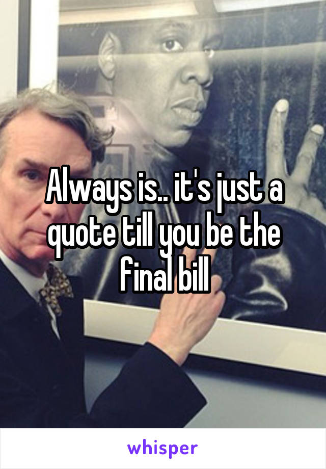 Always is.. it's just a quote till you be the final bill