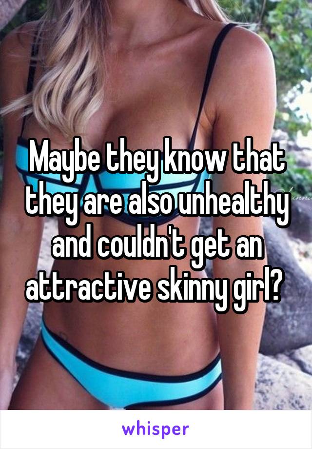 Maybe they know that they are also unhealthy and couldn't get an attractive skinny girl? 