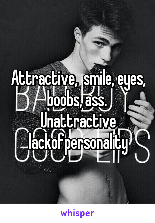 Attractive,  smile, eyes, boobs, ass.  Unattractive lackofpersonality