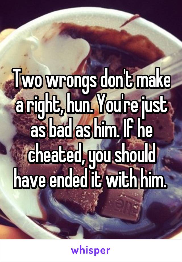 Two wrongs don't make a right, hun. You're just as bad as him. If he cheated, you should have ended it with him. 