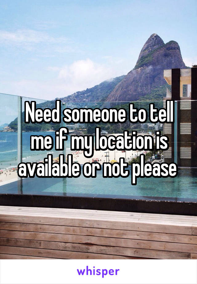 Need someone to tell me if my location is available or not please 