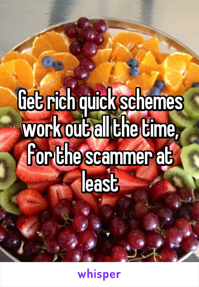 Get rich quick schemes work out all the time, for the scammer at least