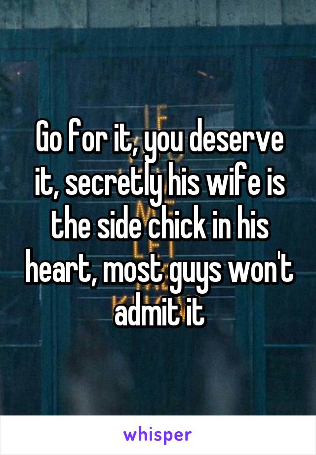 Go for it, you deserve it, secretly his wife is the side chick in his heart, most guys won't admit it