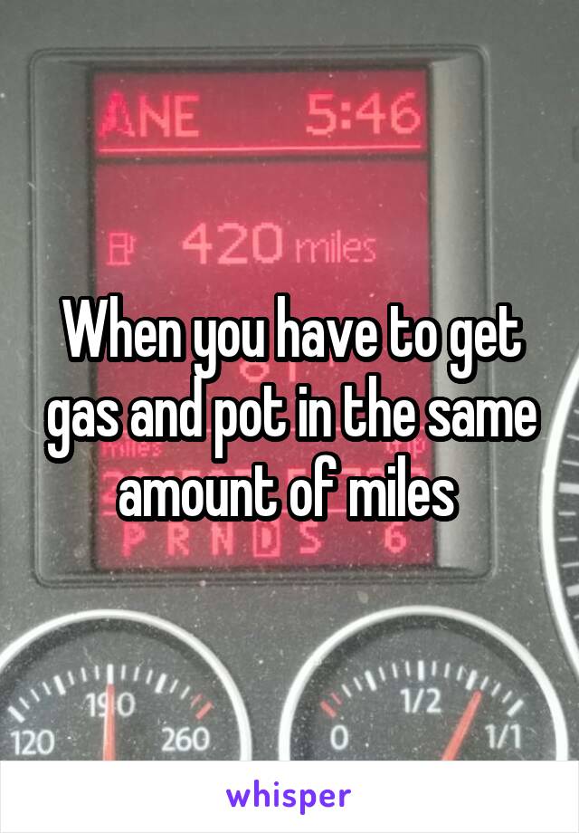 When you have to get gas and pot in the same amount of miles 