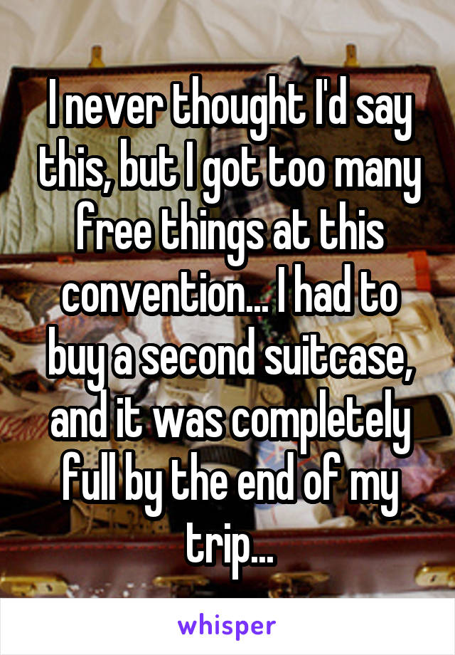 I never thought I'd say this, but I got too many free things at this convention... I had to buy a second suitcase, and it was completely full by the end of my trip...