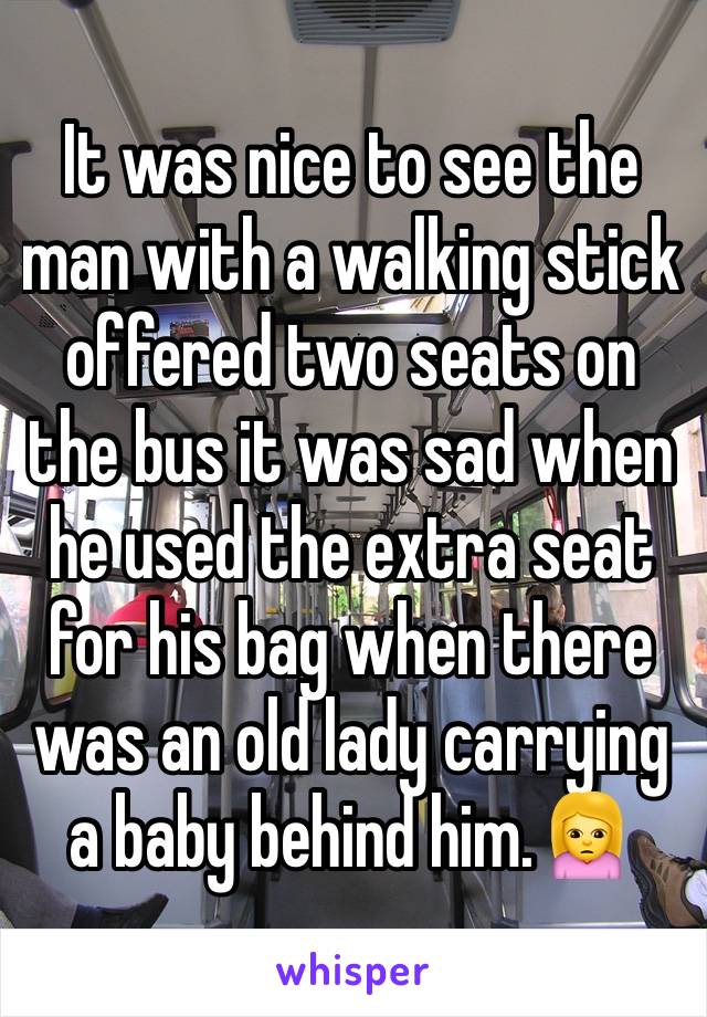 It was nice to see the man with a walking stick offered two seats on the bus it was sad when he used the extra seat for his bag when there was an old lady carrying a baby behind him.🙍