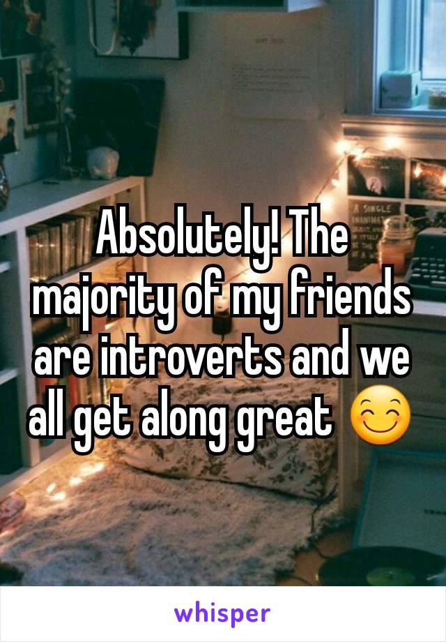 Absolutely! The majority of my friends are introverts and we all get along great 😊