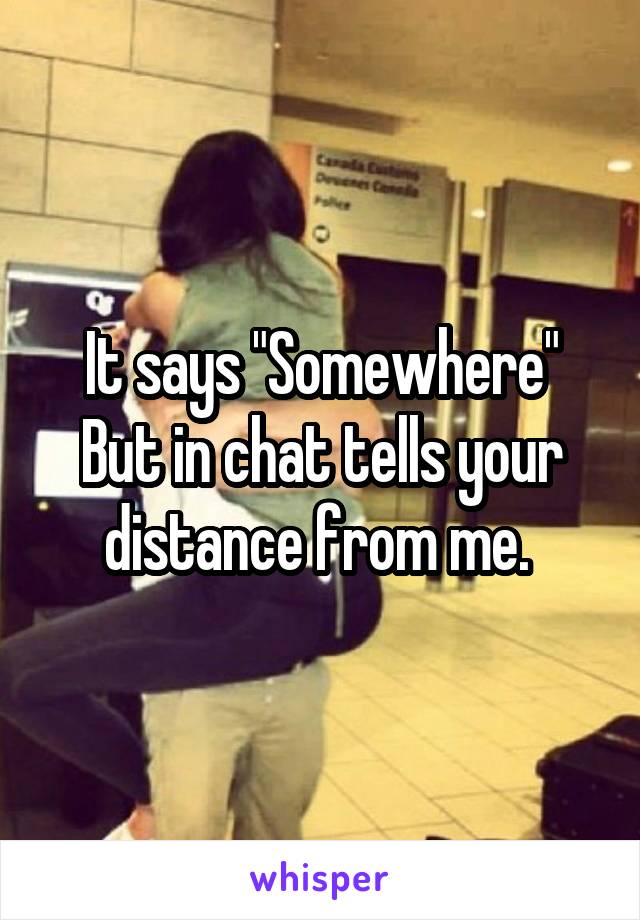 It says "Somewhere"
But in chat tells your distance from me. 