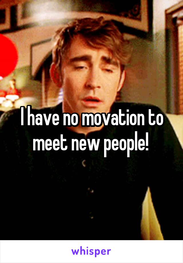 I have no movation to meet new people! 