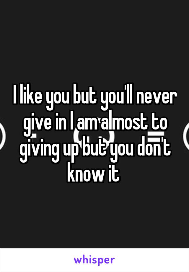 I like you but you'll never give in I am almost to giving up but you don't know it 