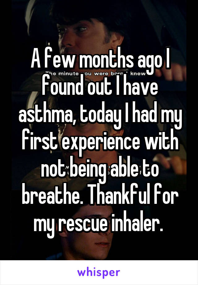 A few months ago I found out I have asthma, today I had my first experience with not being able to breathe. Thankful for my rescue inhaler. 