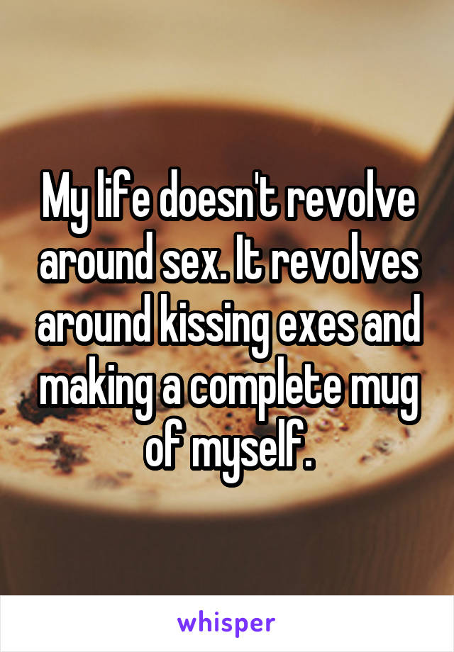 My life doesn't revolve around sex. It revolves around kissing exes and making a complete mug of myself.