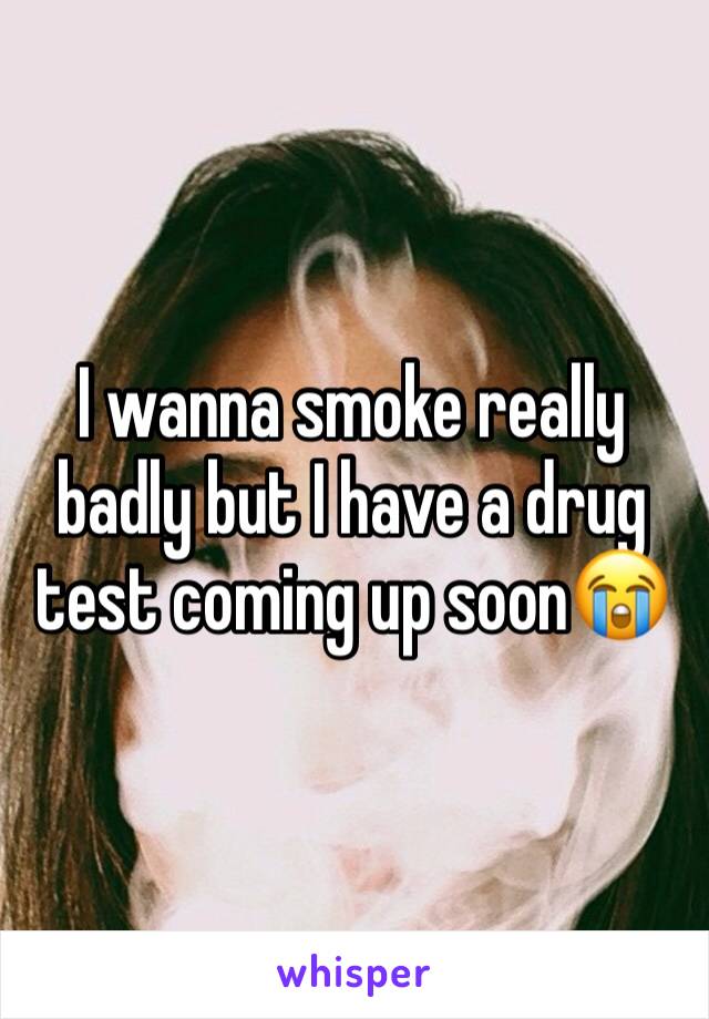 I wanna smoke really badly but I have a drug test coming up soon😭