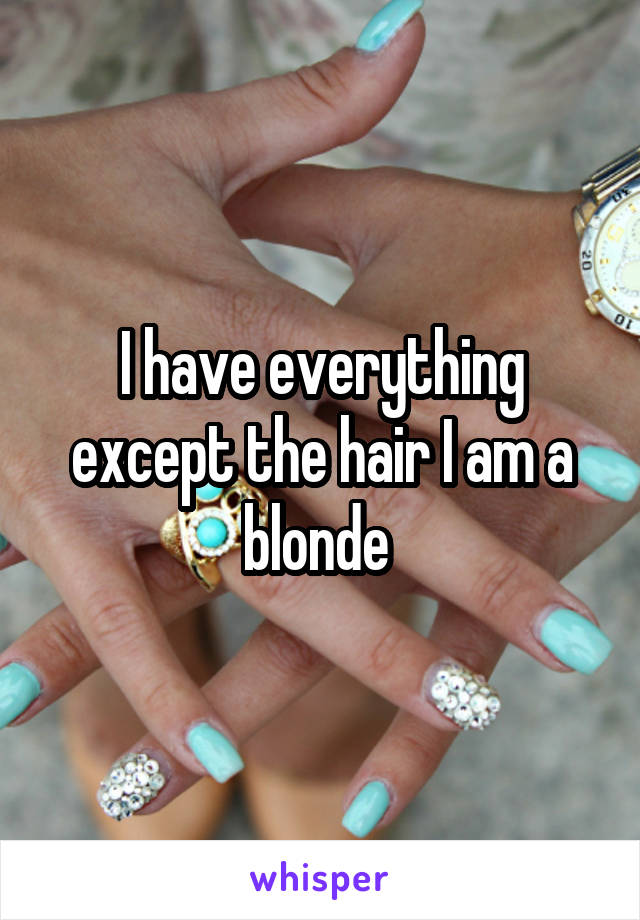 I have everything except the hair I am a blonde 