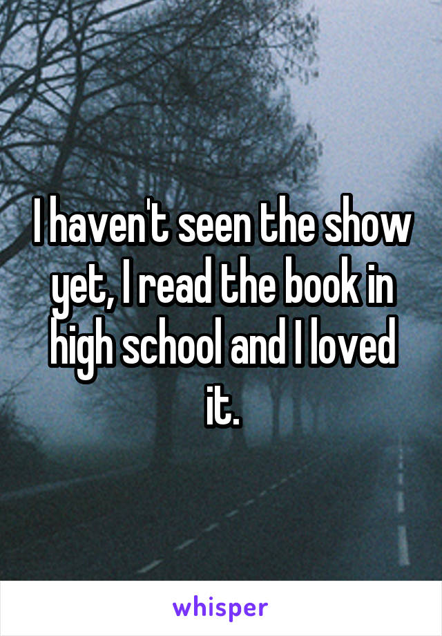 I haven't seen the show yet, I read the book in high school and I loved it.