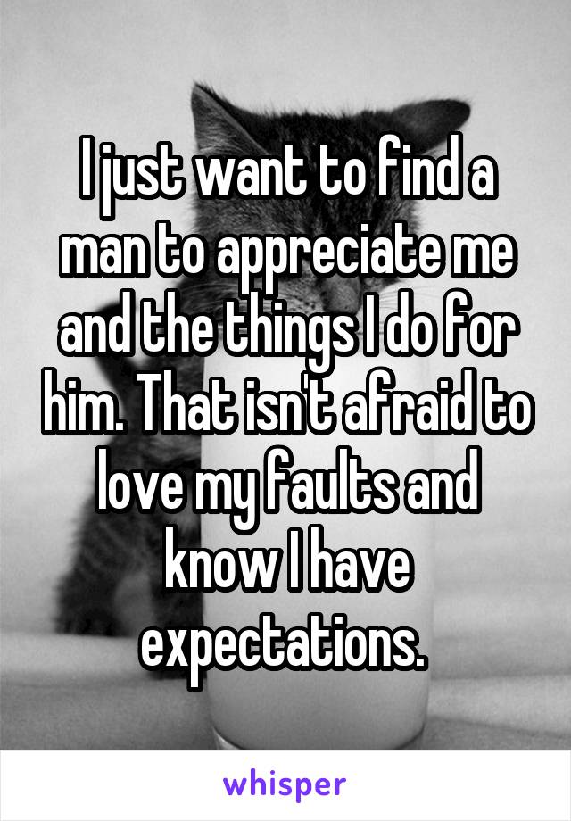 I just want to find a man to appreciate me and the things I do for him. That isn't afraid to love my faults and know I have expectations. 